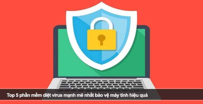 Top 5 phần mềm diệt virus mạnh mẽ nhất bảo vệ máy tính hiệu quả