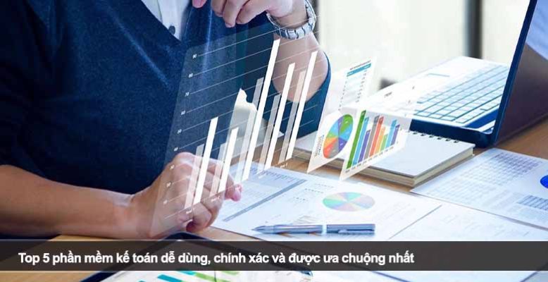 Top 5 phần mềm kế toán dễ dùng, chính xác và được ưa chuộng nhất