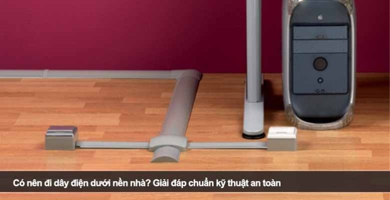 Có nên đi dây điện dưới nền nhà? Giải đáp chuẩn kỹ thuật an toàn