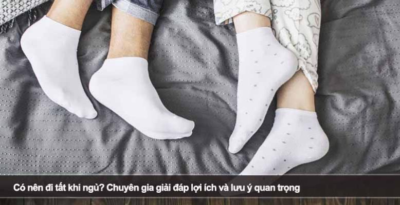 Có nên đi tất khi ngủ? Chuyên gia giải đáp lợi ích và lưu ý quan trọng