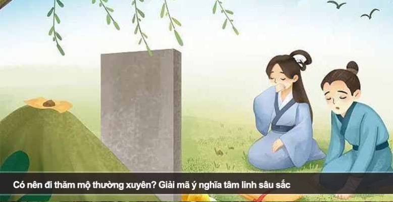 Có nên đi thăm mộ thường xuyên? Giải mã ý nghĩa tâm linh sâu sắc