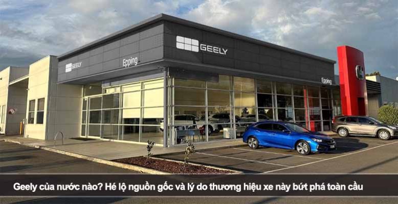 Geely của nước nào? Hé lộ nguồn gốc và lý do thương hiệu xe này bứt phá toàn cầu