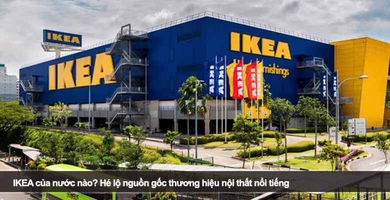 IKEA của nước nào? Hé lộ nguồn gốc thương hiệu nội thất nổi tiếng