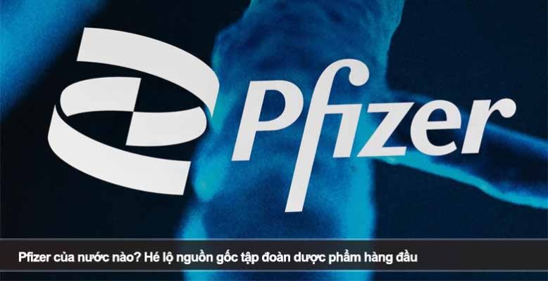 Pfizer của nước nào? Hé lộ nguồn gốc tập đoàn dược phẩm hàng đầu