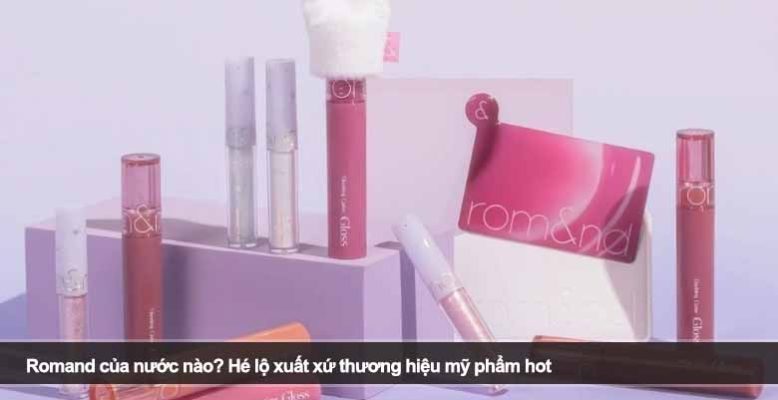 Romand của nước nào? Hé lộ xuất xứ thương hiệu mỹ phẩm hot