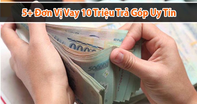 5+ Đơn Vị Vay 10 Triệu Trả Góp 12 Tháng, 24 Tháng Uy Tín