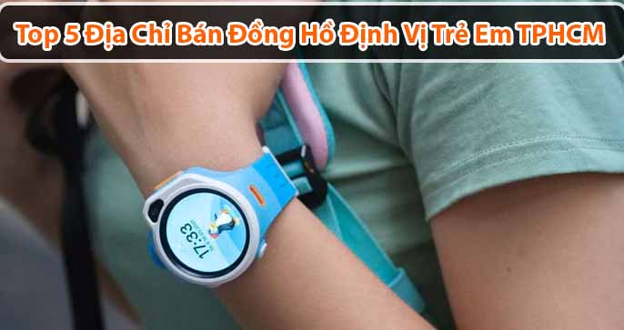 Top 5 địa chỉ bán đồng hồ định vị trẻ em tại TPHCM