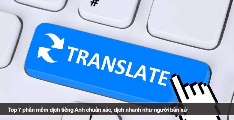 Top 7 phần mềm dịch tiếng Anh chuẩn xác, dịch nhanh như người bản xứ