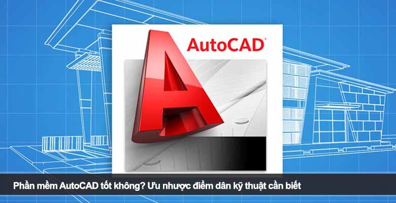Phần mềm AutoCAD tốt không? Ưu nhược điểm dân kỹ thuật cần biết