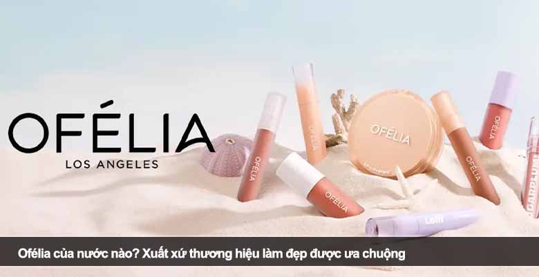 Ofélia của nước nào? Xuất xứ thương hiệu làm đẹp được ưa chuộng 