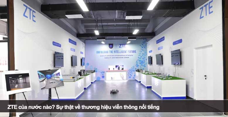 ZTE của nước nào? Sự thật về thương hiệu viễn thông nổi tiếng
